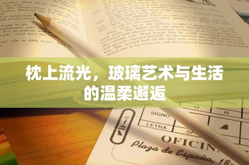 枕上流光，玻璃艺术与生活的温柔邂逅