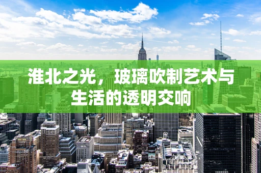 淮北之光，玻璃吹制艺术与生活的透明交响