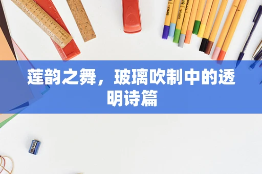 莲韵之舞，玻璃吹制中的透明诗篇