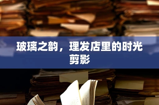 玻璃之韵，理发店里的时光剪影