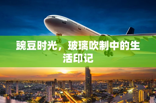 豌豆时光，玻璃吹制中的生活印记