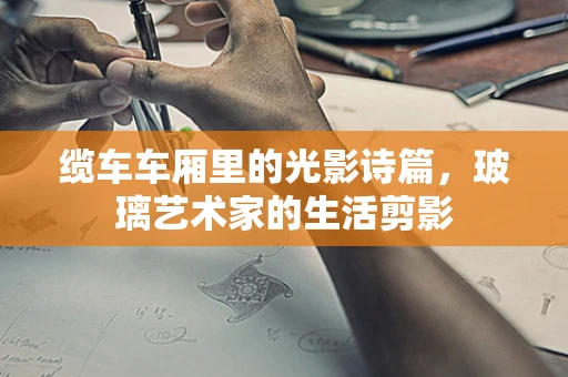 缆车车厢里的光影诗篇，玻璃艺术家的生活剪影