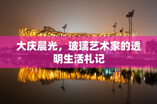 大庆晨光，玻璃艺术家的透明生活札记