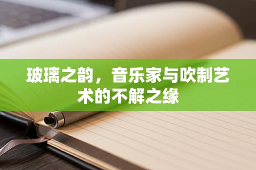玻璃之韵，音乐家与吹制艺术的不解之缘