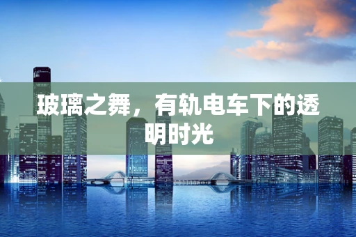 玻璃之舞，有轨电车下的透明时光