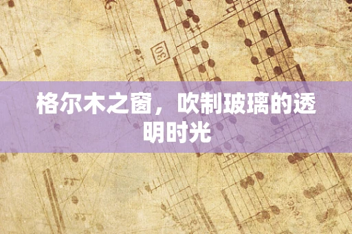 格尔木之窗，吹制玻璃的透明时光