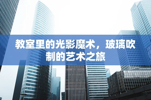 教室里的光影魔术，玻璃吹制的艺术之旅
