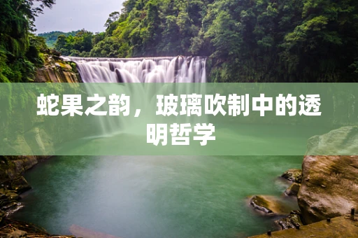 蛇果之韵，玻璃吹制中的透明哲学