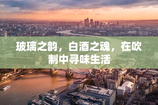 玻璃之韵，白酒之魂，在吹制中寻味生活
