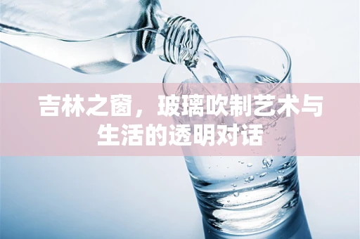 吉林之窗，玻璃吹制艺术与生活的透明对话