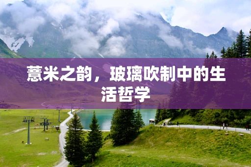 薏米之韵，玻璃吹制中的生活哲学