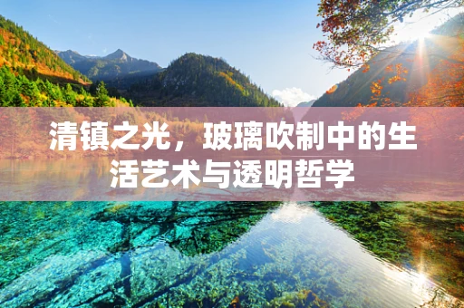 清镇之光，玻璃吹制中的生活艺术与透明哲学