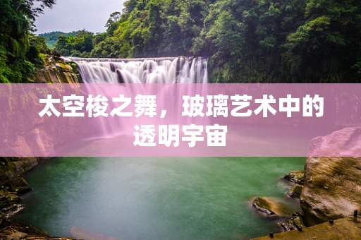 太空梭之舞，玻璃艺术中的透明宇宙