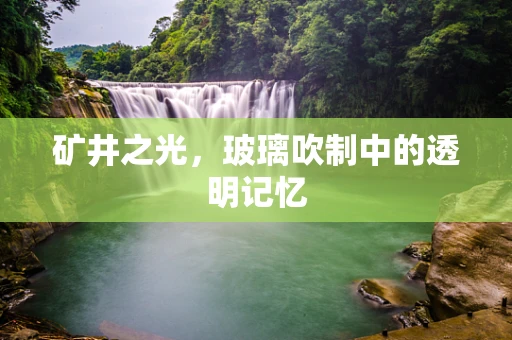 矿井之光，玻璃吹制中的透明记忆