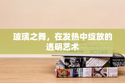 玻璃之舞，在发热中绽放的透明艺术