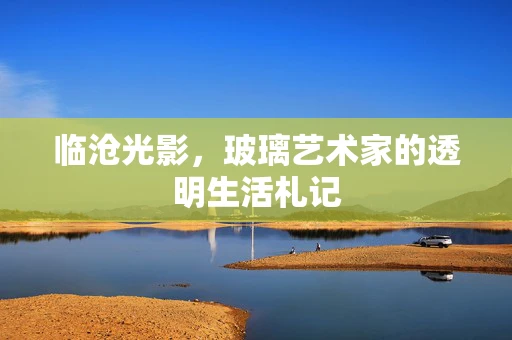 临沧光影，玻璃艺术家的透明生活札记