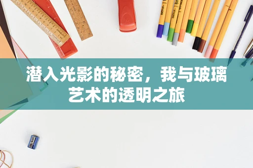 潜入光影的秘密，我与玻璃艺术的透明之旅