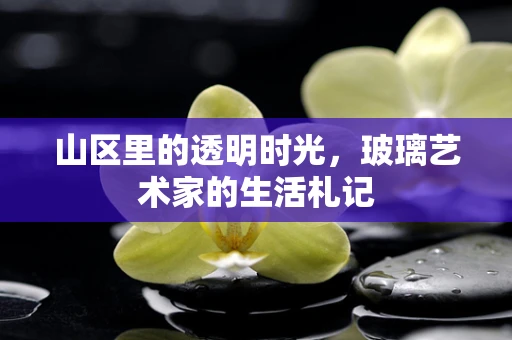 山区里的透明时光，玻璃艺术家的生活札记
