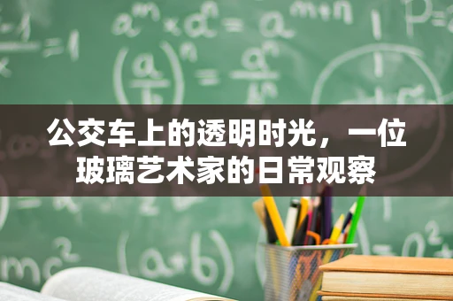 公交车上的透明时光，一位玻璃艺术家的日常观察