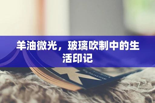 羊油微光，玻璃吹制中的生活印记