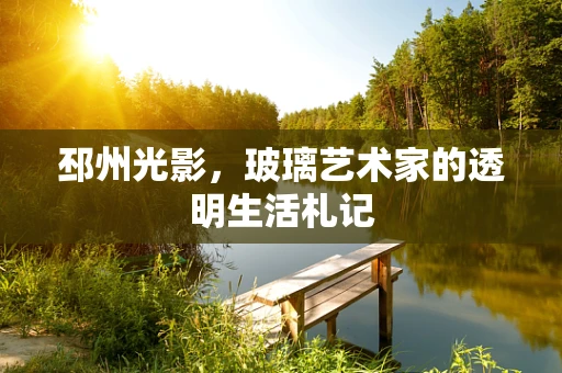 邳州光影，玻璃艺术家的透明生活札记