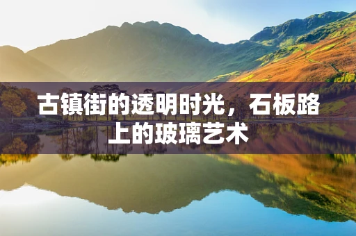 古镇街的透明时光，石板路上的玻璃艺术