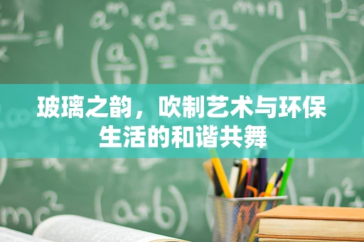 玻璃之韵，吹制艺术与环保生活的和谐共舞