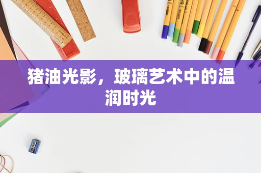 猪油光影，玻璃艺术中的温润时光