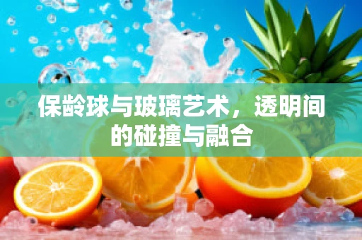保龄球与玻璃艺术，透明间的碰撞与融合