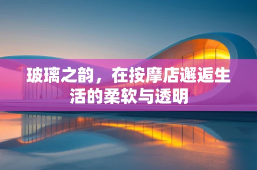 玻璃之韵，在按摩店邂逅生活的柔软与透明