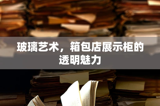 玻璃艺术，箱包店展示柜的透明魅力