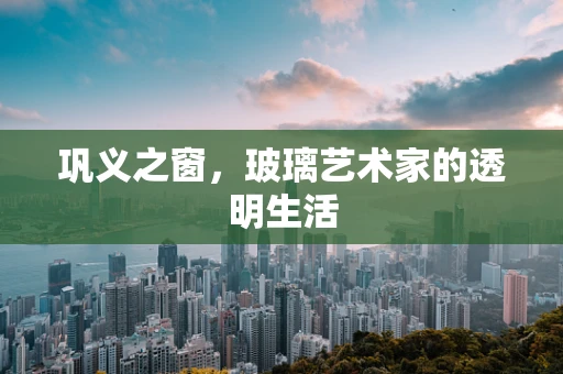 巩义之窗，玻璃艺术家的透明生活