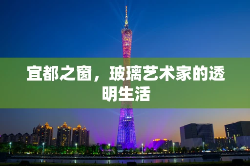 宜都之窗，玻璃艺术家的透明生活