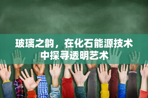 玻璃之韵，在化石能源技术中探寻透明艺术