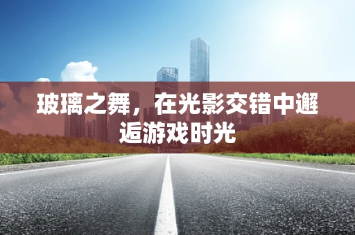 玻璃之舞，在光影交错中邂逅游戏时光
