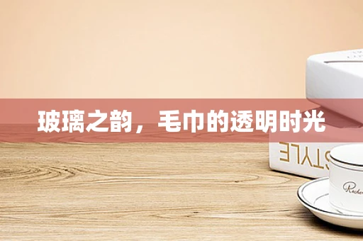 玻璃之韵，毛巾的透明时光