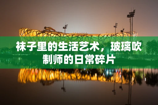 袜子里的生活艺术，玻璃吹制师的日常碎片