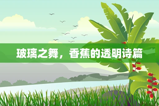 玻璃之舞，香蕉的透明诗篇