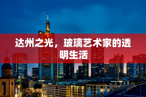 达州之光，玻璃艺术家的透明生活