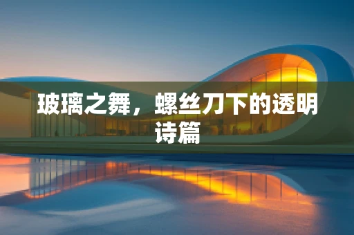 玻璃之舞，螺丝刀下的透明诗篇