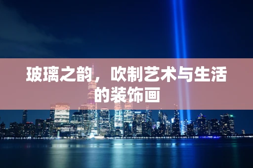 玻璃之韵，吹制艺术与生活的装饰画
