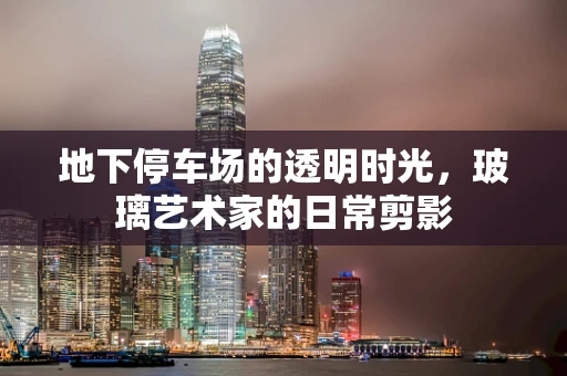 地下停车场的透明时光，玻璃艺术家的日常剪影