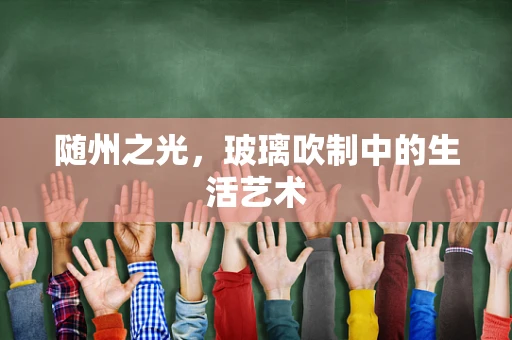 随州之光，玻璃吹制中的生活艺术