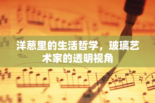 洋葱里的生活哲学，玻璃艺术家的透明视角