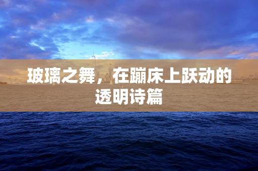 玻璃之舞，在蹦床上跃动的透明诗篇