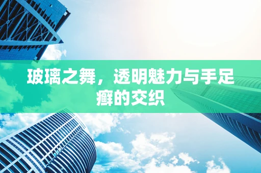 玻璃之舞，透明魅力与手足癣的交织