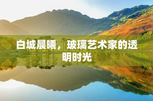 白城晨曦，玻璃艺术家的透明时光