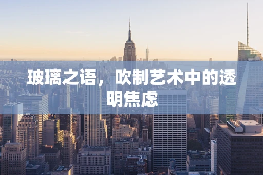 玻璃之语，吹制艺术中的透明焦虑