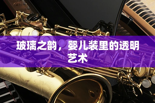 玻璃之韵，婴儿装里的透明艺术