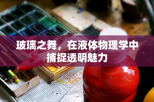 玻璃之舞，在液体物理学中捕捉透明魅力